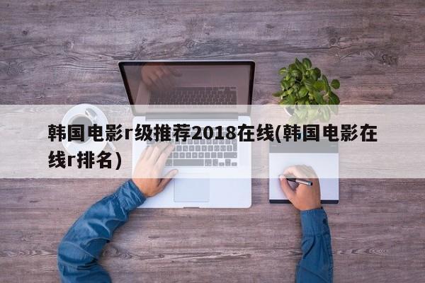 韩国电影r级推荐2018在线(韩国电影在线r排名)