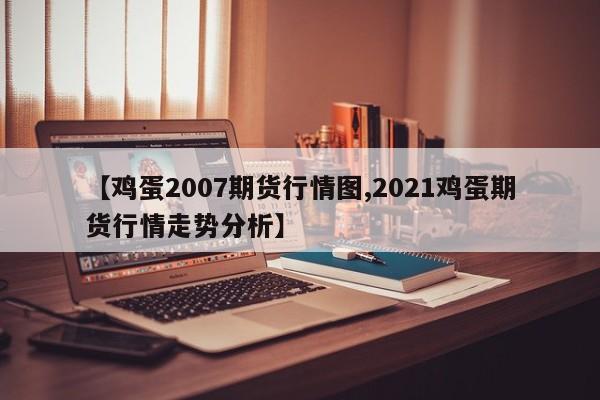 【鸡蛋2007期货行情图,2021鸡蛋期货行情走势分析】