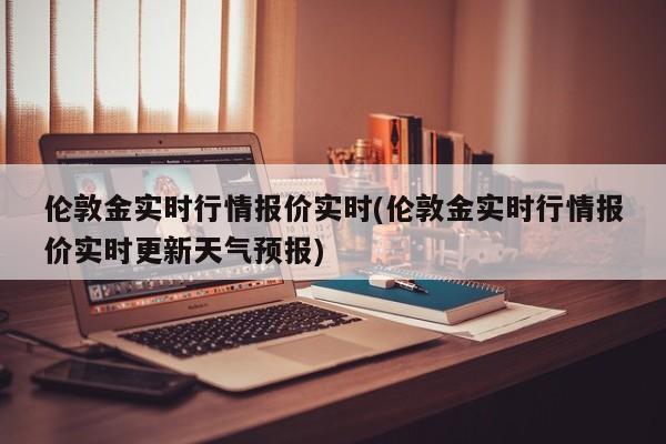 伦敦金实时行情报价实时(伦敦金实时行情报价实时更新天气预报)