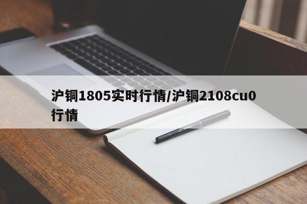 沪铜1805实时行情/沪铜2108cu0行情