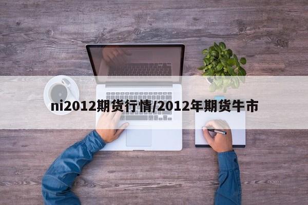 ni2012期货行情/2012年期货牛市