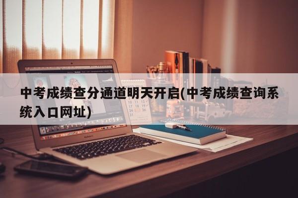 中考成绩查分通道明天开启(中考成绩查询系统入口网址)