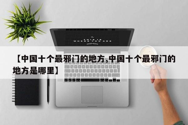 【中国十个最邪门的地方,中国十个最邪门的地方是哪里】