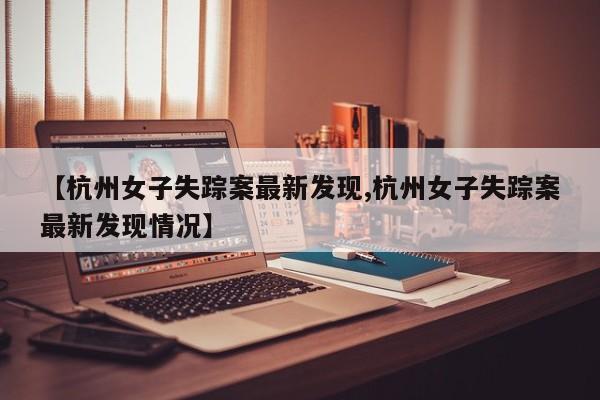 【杭州女子失踪案最新发现,杭州女子失踪案最新发现情况】