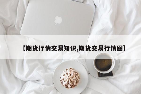 【期货行情交易知识,期货交易行情图】