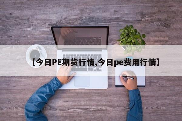 【今日PE期货行情,今日pe费用行情】