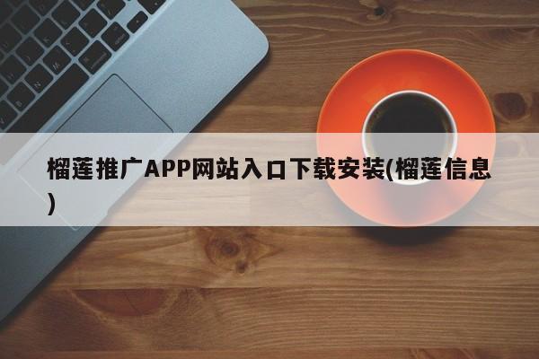榴莲推广APP网站入口下载安装(榴莲信息)