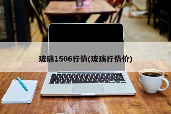 玻璃1506行情(玻璃行情价)