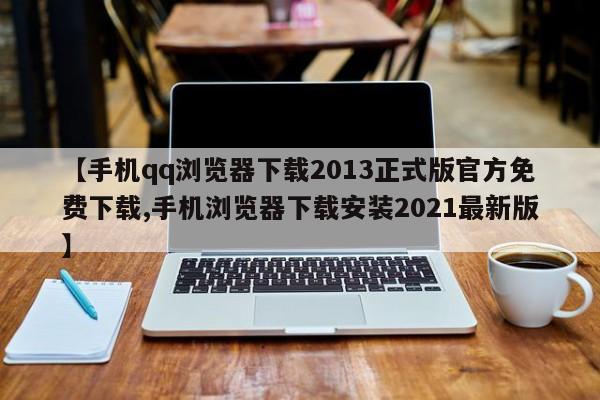 【手机qq浏览器下载2013正式版官方免费下载,手机浏览器下载安装2021最新版】