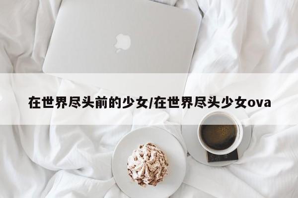 在世界尽头前的少女/在世界尽头少女ova