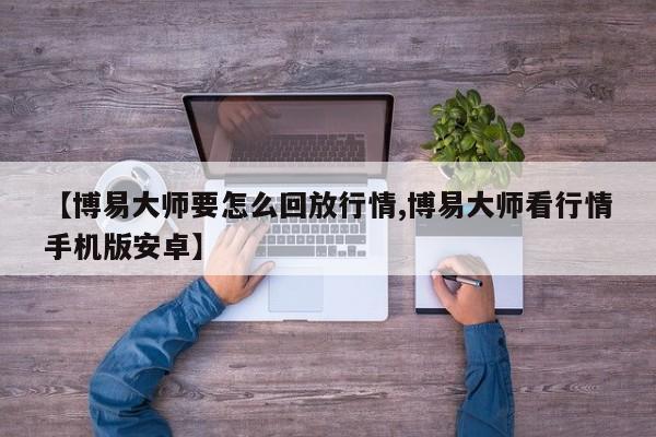 【博易大师要怎么回放行情,博易大师看行情手机版安卓】