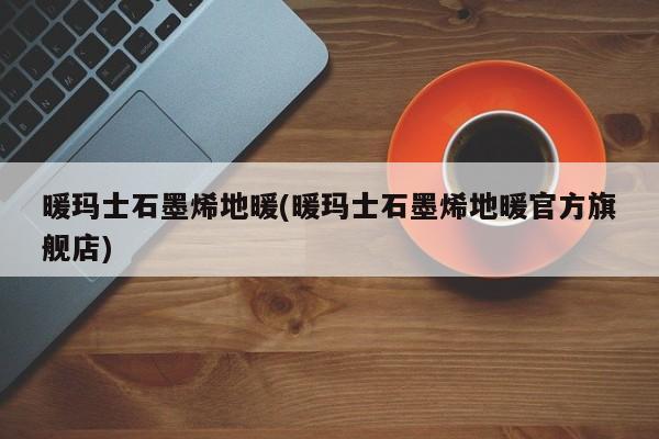 暖玛士石墨烯地暖(暖玛士石墨烯地暖官方旗舰店)