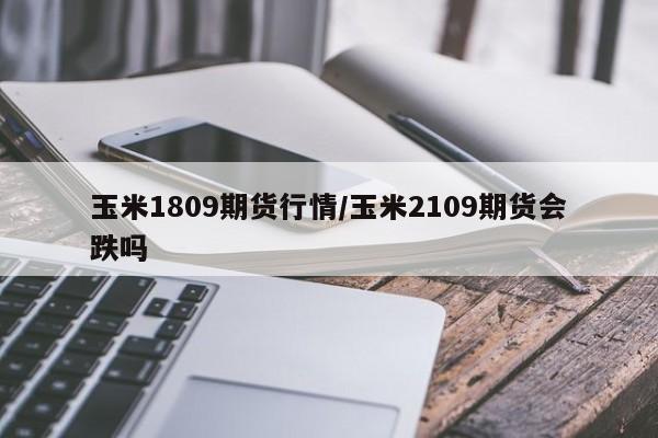 玉米1809期货行情/玉米2109期货会跌吗