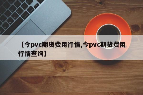 【今pvc期货费用行情,今pvc期货费用行情查询】