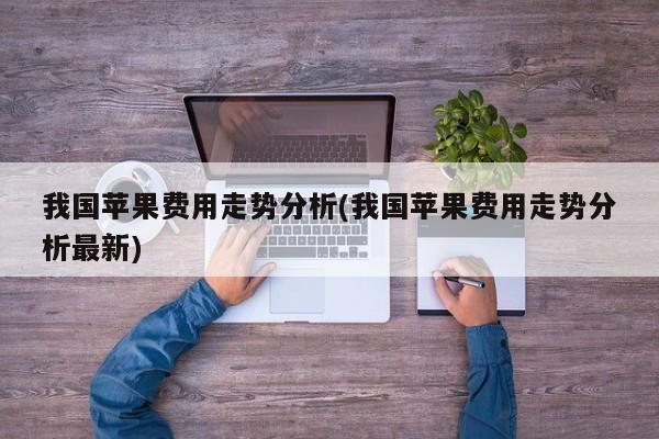 我国苹果费用走势分析(我国苹果费用走势分析最新)
