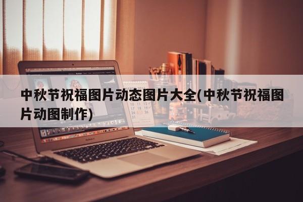 中秋节祝福图片动态图片大全(中秋节祝福图片动图制作)