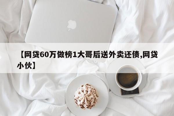 【网贷60万做榜1大哥后送外卖还债,网贷小伙】