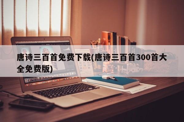 唐诗三百首免费下载(唐诗三百首300首大全免费版)