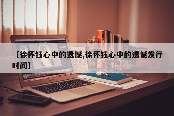 【徐怀钰心中的遗憾,徐怀钰心中的遗憾发行时间】