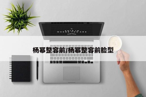 杨幂整容前/杨幂整容前脸型