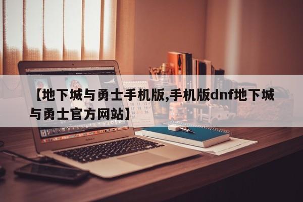 【地下城与勇士手机版,手机版dnf地下城与勇士官方网站】