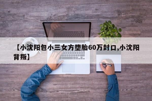 【小沈阳包小三女方堕胎60万封口,小沈阳背叛】