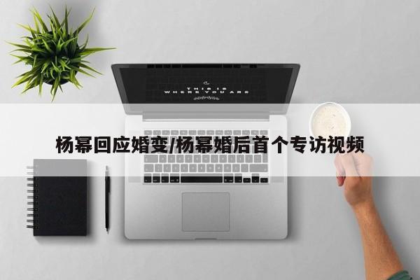 杨幂回应婚变/杨幂婚后首个专访视频