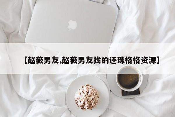 【赵薇男友,赵薇男友找的还珠格格资源】
