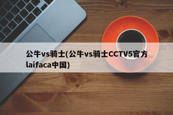 公牛vs骑士(公牛vs骑士CCTV5官方laifaca中国)