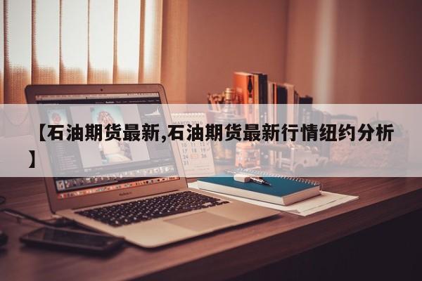 【石油期货最新,石油期货最新行情纽约分析】