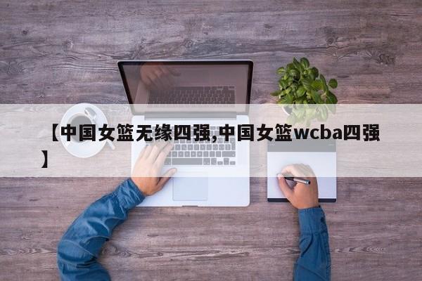 【中国女篮无缘四强,中国女篮wcba四强】