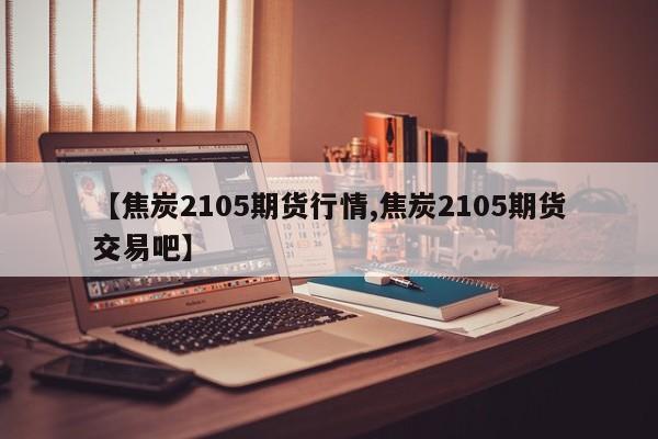【焦炭2105期货行情,焦炭2105期货交易吧】