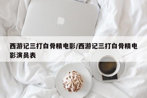 西游记三打白骨精电影/西游记三打白骨精电影演员表