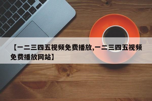 【一二三四五视频免费播放,一二三四五视频免费播放网站】