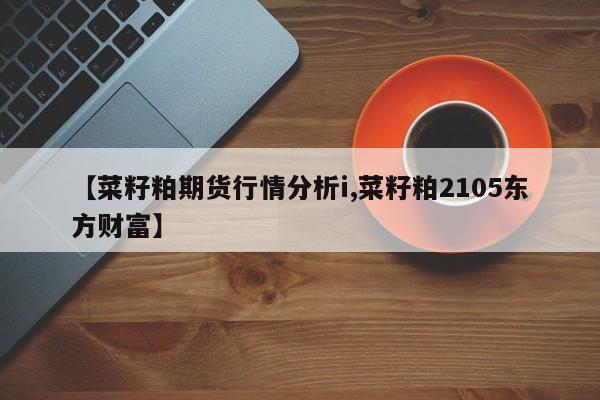 【菜籽粕期货行情分析i,菜籽粕2105东方财富】