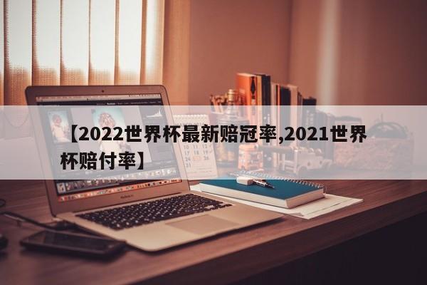 【2022世界杯最新赔冠率,2021世界杯赔付率】