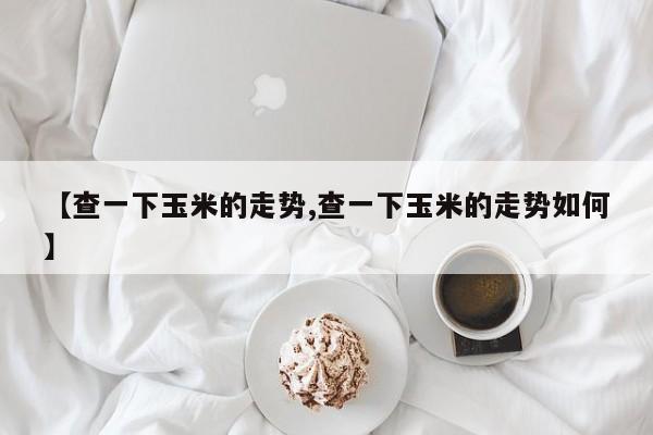 【查一下玉米的走势,查一下玉米的走势如何】