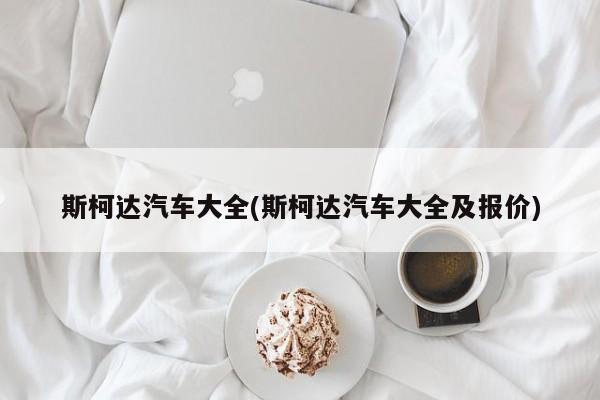 斯柯达汽车大全(斯柯达汽车大全及报价)