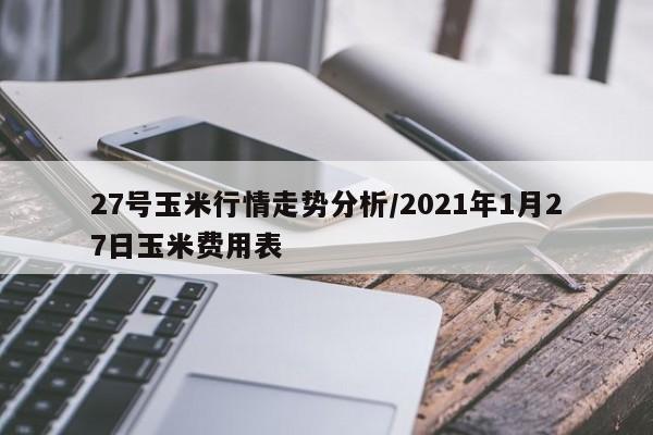 27号玉米行情走势分析/2021年1月27日玉米费用表