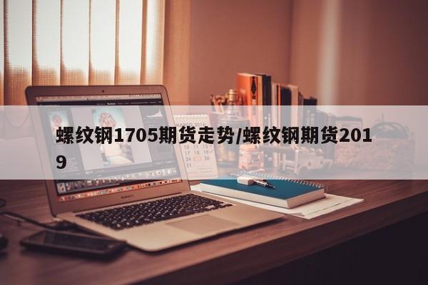 螺纹钢1705期货走势/螺纹钢期货2019