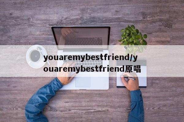 youaremybestfriend/youaremybestfriend原唱