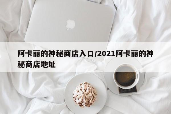阿卡丽的神秘商店入口/2021阿卡丽的神秘商店地址