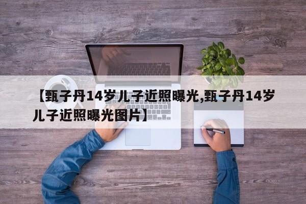 【甄子丹14岁儿子近照曝光,甄子丹14岁儿子近照曝光图片】