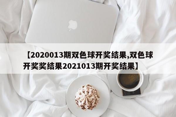 【2020013期双色球开奖结果,双色球开奖奖结果2021013期开奖结果】