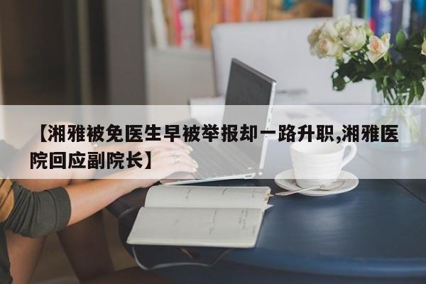 【湘雅被免医生早被举报却一路升职,湘雅医院回应副院长】