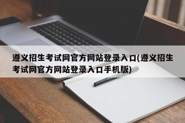 遵义招生考试网官方网站登录入口(遵义招生考试网官方网站登录入口手机版)