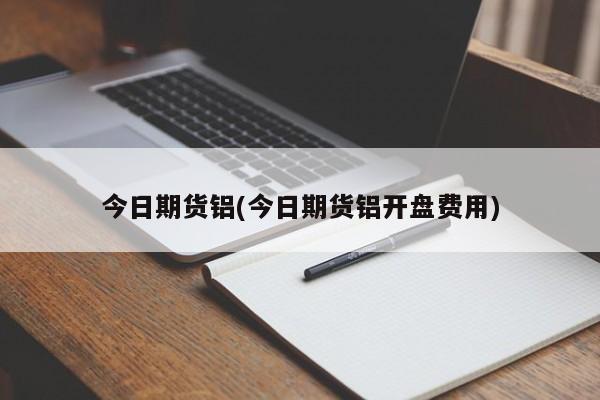 今日期货铝(今日期货铝开盘费用)