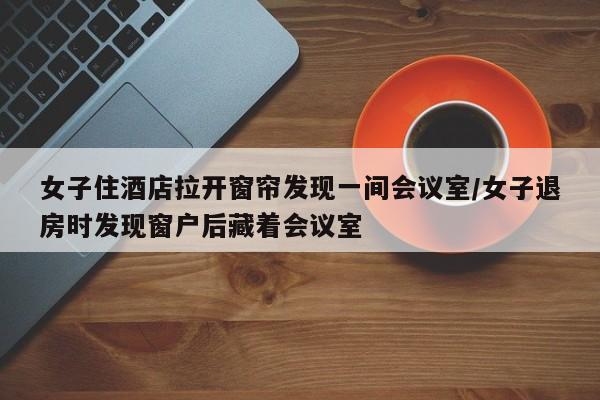 女子住酒店拉开窗帘发现一间会议室/女子退房时发现窗户后藏着会议室
