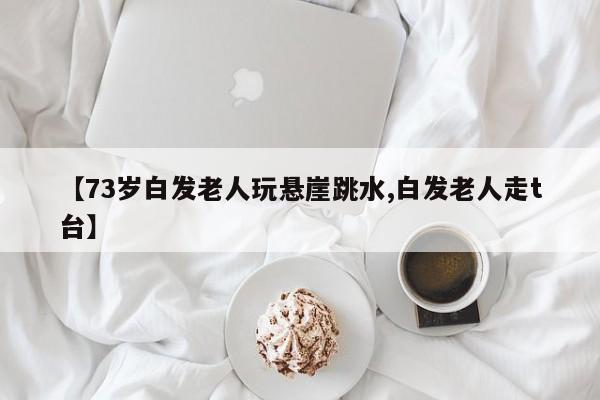 【73岁白发老人玩悬崖跳水,白发老人走t台】