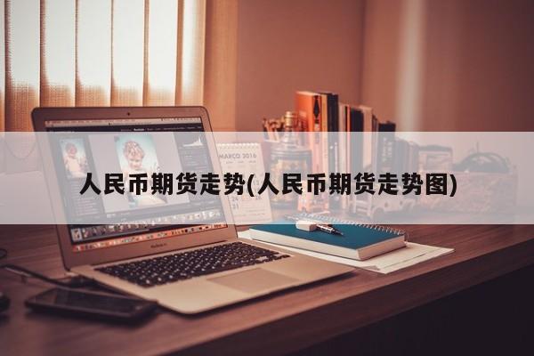 人民币期货走势(人民币期货走势图)